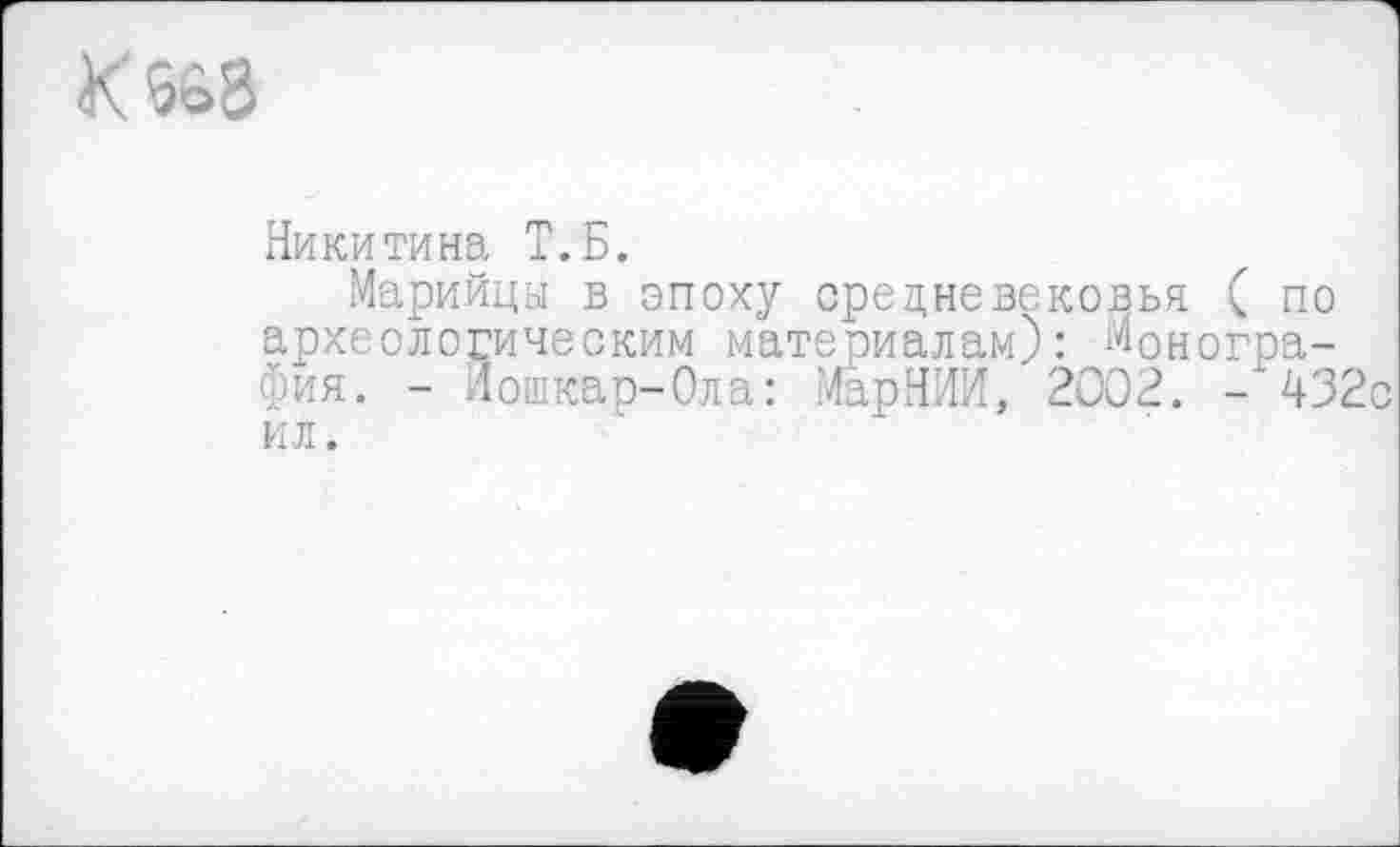 ﻿К
Никитина Т.Б.
Марийцы в эпоху средневековья ( по археологическим материалам): Монография. - Йошкар-Ола: ИарНИИ, 2002. -432с ил.